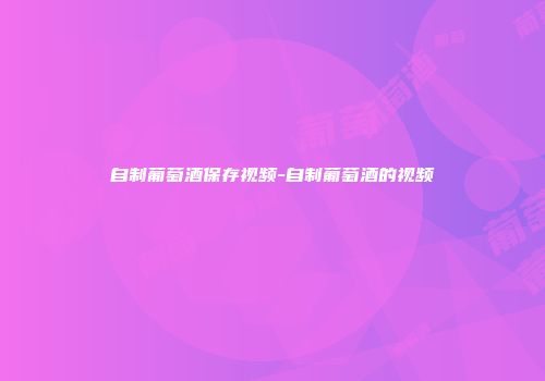 自制葡萄酒保存视频-自制葡萄酒的视频