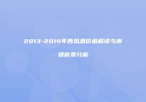 2013-2014年西凤酒价格解读与市场前景分析