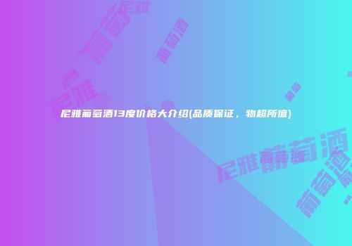 尼雅葡萄酒13度价格大介绍(品质保证，物超所值)