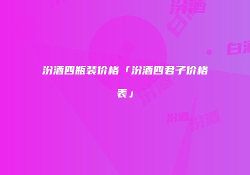 汾酒四瓶装价格「汾酒四君子价格表」