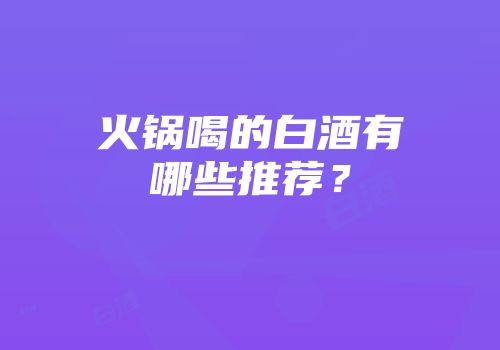 火锅喝的白酒有哪些推荐？