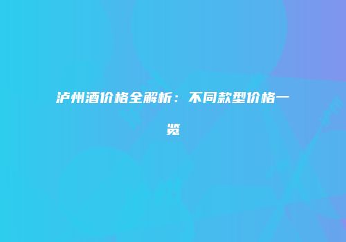 泸州酒价格全解析：不同款型价格一览