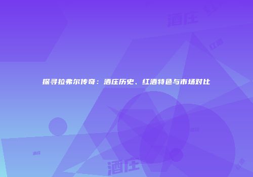探寻拉弗尔传奇：酒庄历史、红酒特色与市场对比