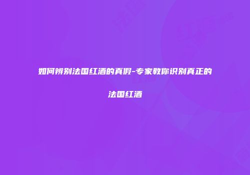 如何辨别法国红酒的真假-专家教你识别真正的法国红酒