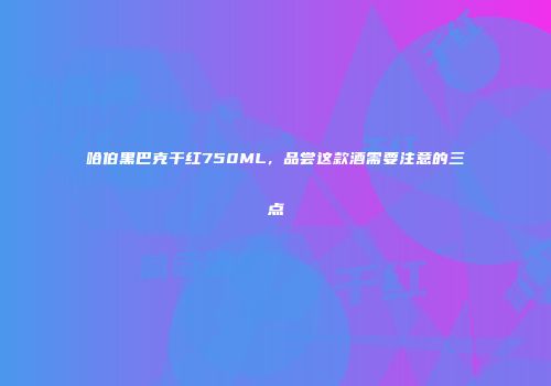哈伯黑巴克干红750ML，品尝这款酒需要注意的三点