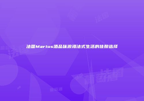 法国Marius酒品味浪漫法式生活的佳酿选择