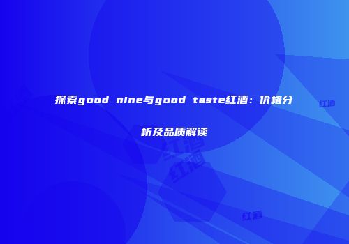 探索good nine与good taste红酒：价格分析及品质解读