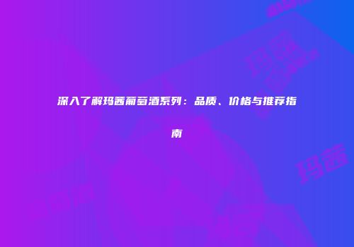 深入了解玛茜葡萄酒系列：品质、价格与推荐指南