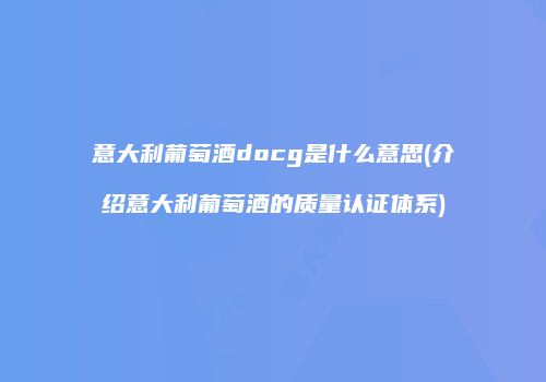 意大利葡萄酒docg是什么意思(介绍意大利葡萄酒的质量认证体系)