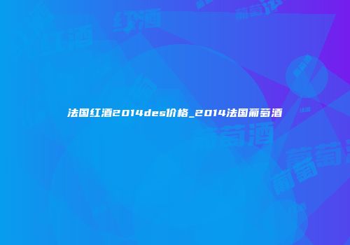 法国红酒2014des价格_2014法国葡萄酒