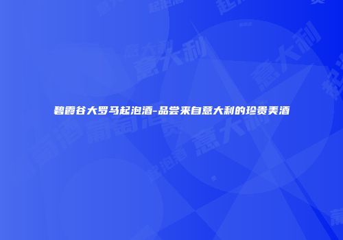 碧霞谷大罗马起泡酒-品尝来自意大利的珍贵美酒