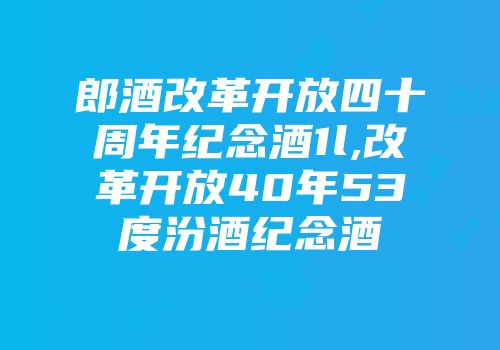 郎酒改革开放四十周年纪念酒1l,改革开放40年53度汾酒纪念酒