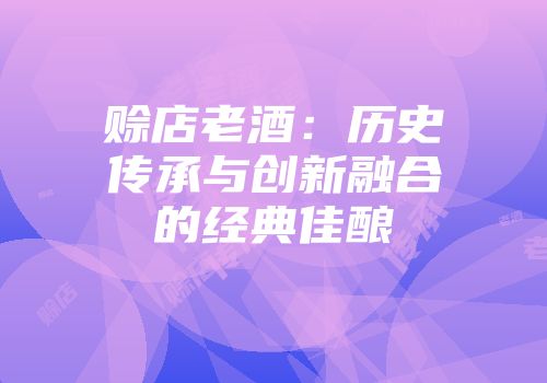 赊店老酒：历史传承与创新融合的经典佳酿