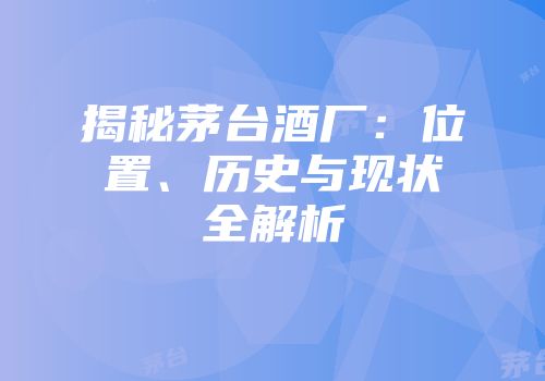 揭秘茅台酒厂：位置、历史与现状全解析