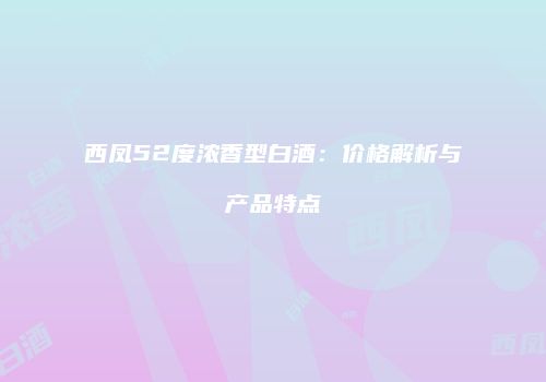 西凤52度浓香型白酒：价格解析与产品特点