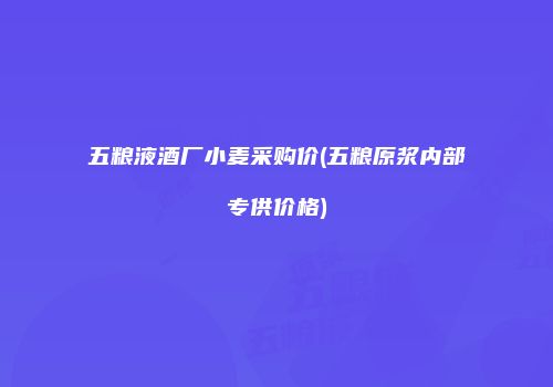 五粮液酒厂小麦采购价(五粮原浆内部专供价格)
