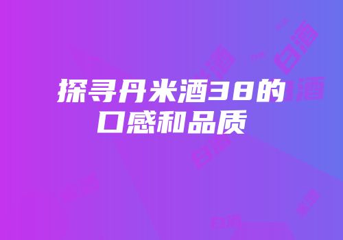 探寻丹米酒38的口感和品质