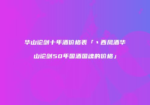 华山论剑十年酒价格表「丶西凤酒华山论剑50年国酒国魂的价格」