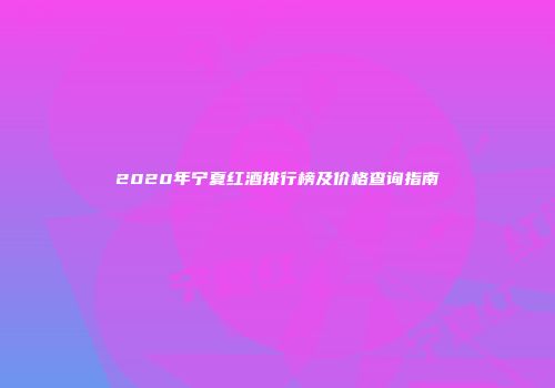 2020年宁夏红酒排行榜及价格查询指南