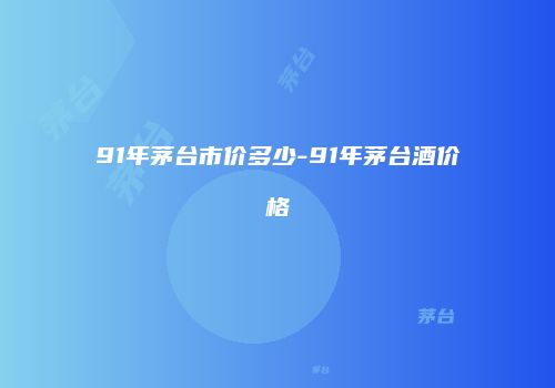 91年茅台市价多少-91年茅台酒价格