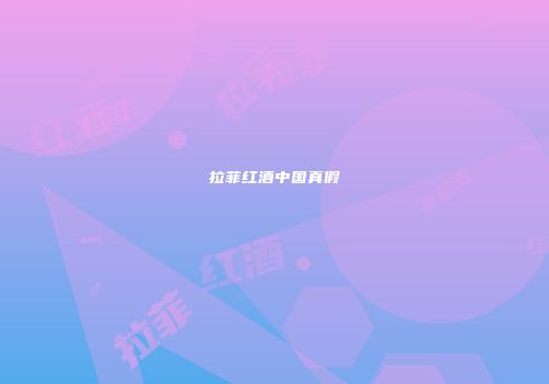 拉菲红酒中国真假