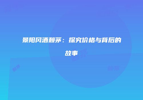 景阳冈酒赖茅：探究价格与背后的故事