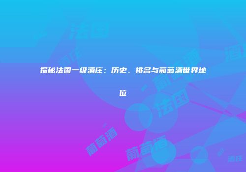 揭秘法国一级酒庄：历史、排名与葡萄酒世界地位