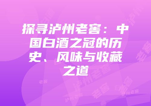 探寻泸州老窖：中国白酒之冠的历史、风味与收藏之道