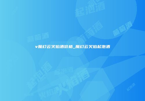 v魔幻云火焰酒价格_魔幻云火焰起泡酒