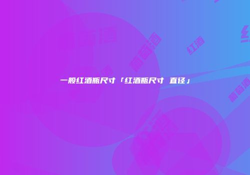 一般红酒瓶尺寸「红酒瓶尺寸 直径」