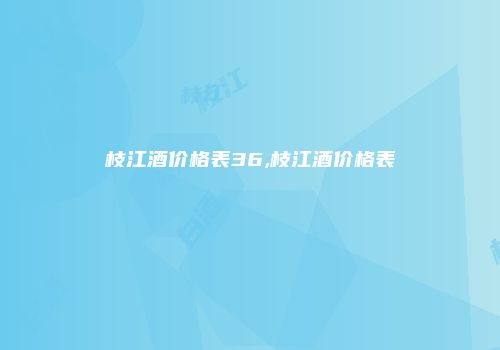 枝江酒价格表36,枝江酒价格表