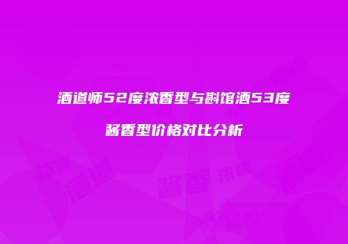 酒道师52度浓香型与斟馆酒53度酱香型价格对比分析