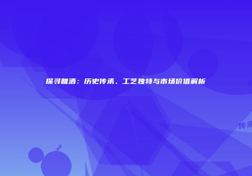探寻睢酒：历史传承、工艺独特与市场价值解析