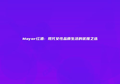 Mayor红酒：现代女性品质生活的优雅之选