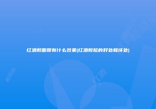 红酒敷面膜有什么效果(红酒敷脸的好处和坏处)