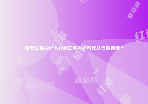 拉菲红酒为什么收藏它成为了现代女性的新宠？