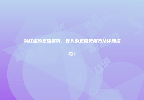 喝红酒的正确姿势，舌头的正确使用方法你知道吗？