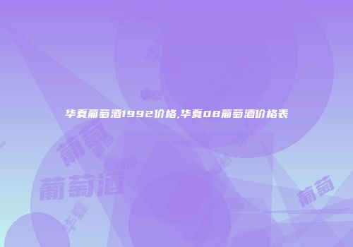 华夏葡萄酒1992价格,华夏08葡萄酒价格表