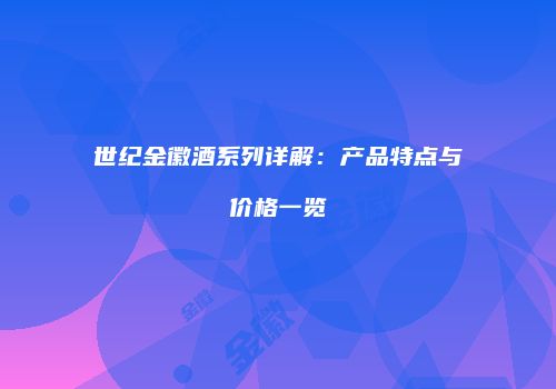 世纪金徽酒系列详解：产品特点与价格一览