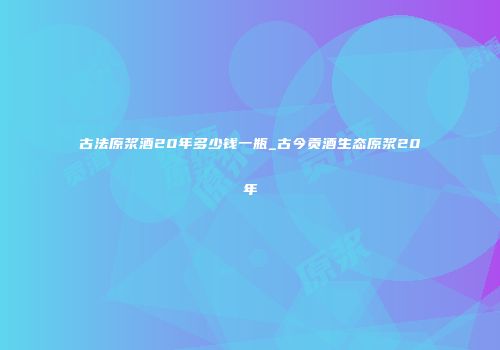 古法原浆酒20年多少钱一瓶_古今贡酒生态原浆20年