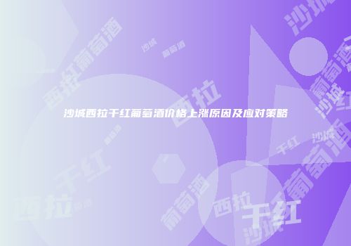 沙城西拉干红葡萄酒价格上涨原因及应对策略