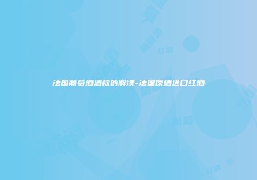 法国葡萄酒酒标的解读-法国原酒进口红酒