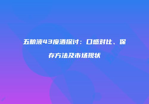 五粮液43度酒探讨：口感对比、保存方法及市场现状