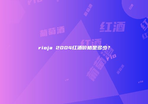 rioja 2004红酒价格是多少？