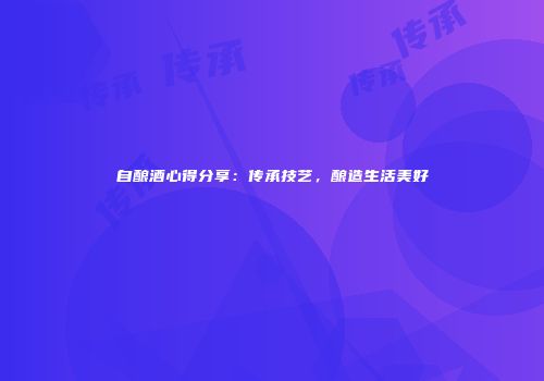 自酿酒心得分享：传承技艺，酿造生活美好