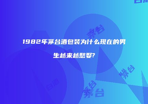 1982年茅台酒包装为什么现在的男生越来越愁娶?