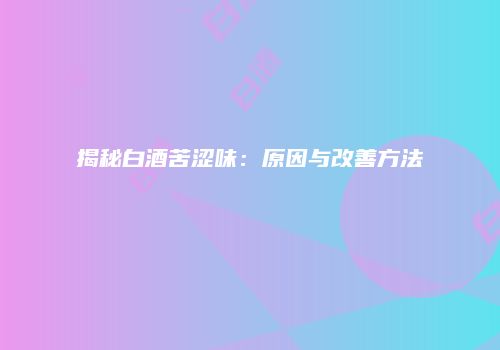 揭秘白酒苦涩味：原因与改善方法