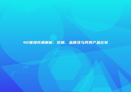 42度绿苏酒解析：价格、品质及与同类产品比较