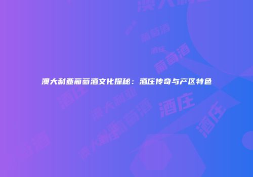 澳大利亚葡萄酒文化探秘：酒庄传奇与产区特色