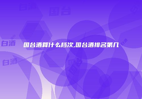 国台酒算什么档次,国台酒排名第几